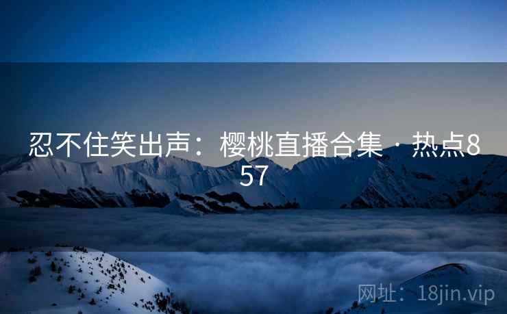 忍不住笑出声:樱桃直播合集 · 热点857 忍不住笑出声:樱桃直播合集 · 热点857