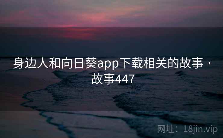 身边人和向日葵app下载相关的故事 · 故事447 身边人和向日葵app下载相关的故事 · 故事447