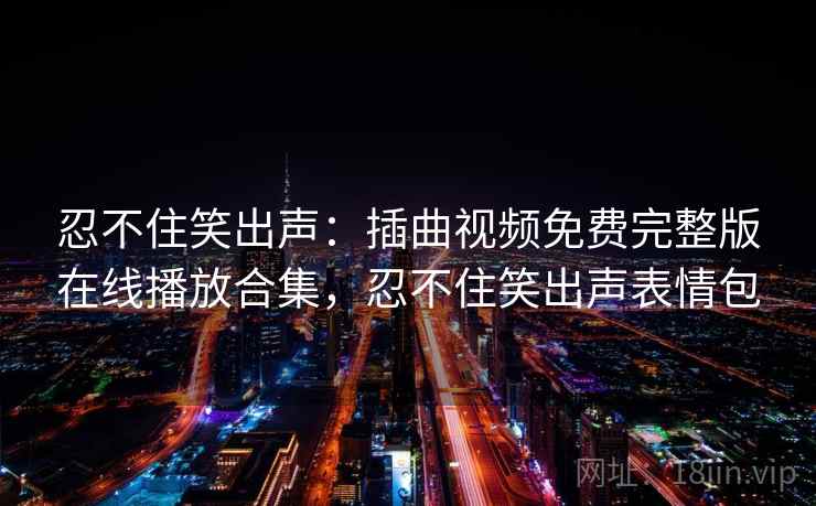 忍不住笑出声：插曲视频免费完整版在线播放合集，忍不住笑出声表情包