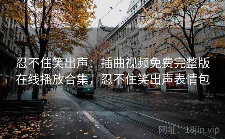 忍不住笑出声：插曲视频免费完整版在线播放合集，忍不住笑出声表情包