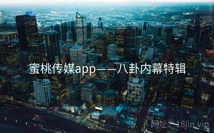 蜜桃传媒app——八卦内幕特辑 蜜桃传媒app——八卦内幕特辑