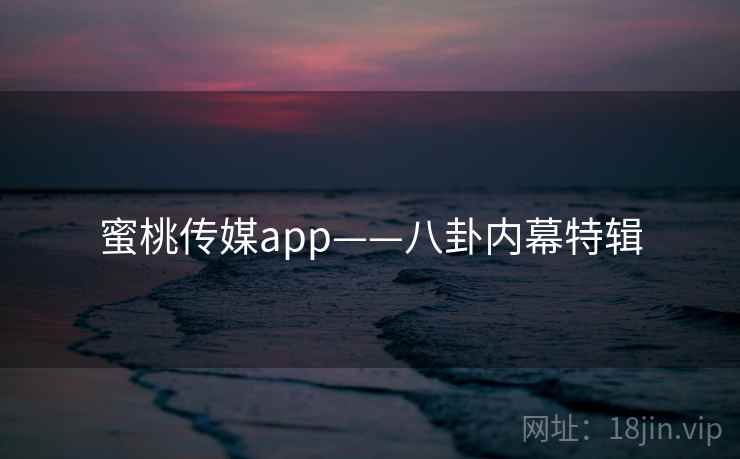 蜜桃传媒app——八卦内幕特辑 蜜桃传媒app——八卦内幕特辑