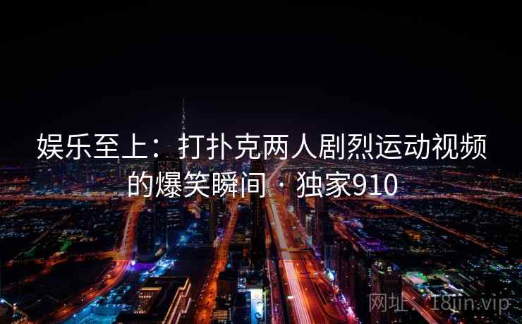 娱乐至上：打扑克两人剧烈运动视频的爆笑瞬间 · 独家910
