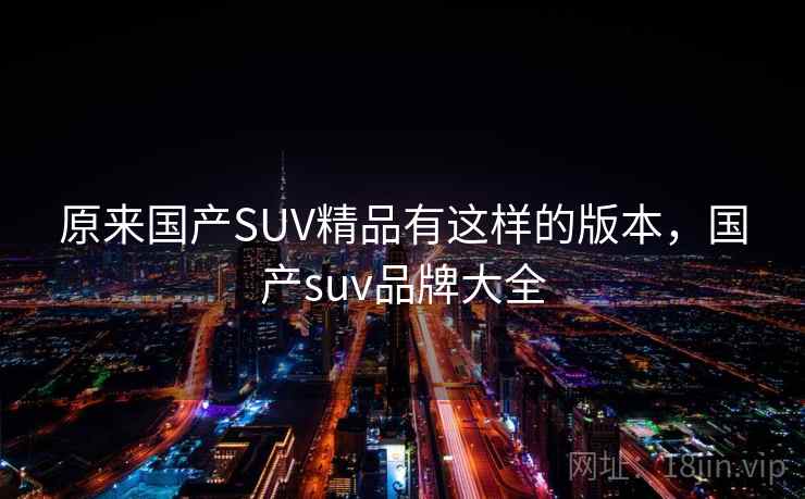 原来国产SUV精品有这样的版本,国产suv品牌大全 原来国产SUV精品有这样的版本,国产suv品牌大全