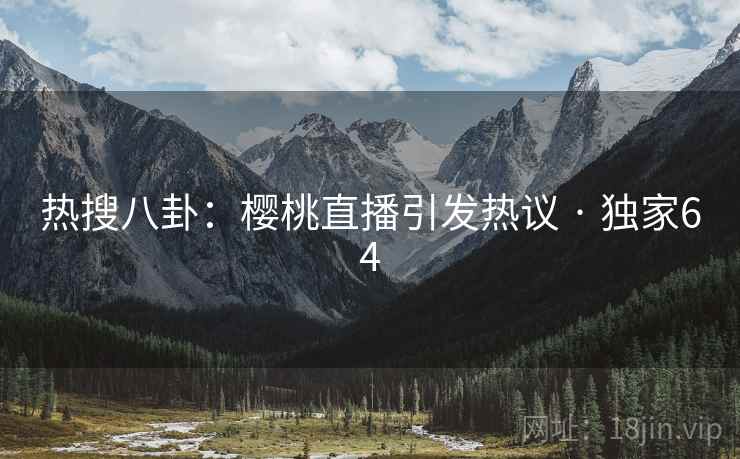 热搜八卦：樱桃直播引发热议 · 独家64