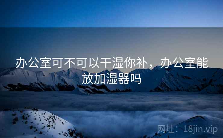 办公室可不可以干湿你补，办公室能放加湿器吗