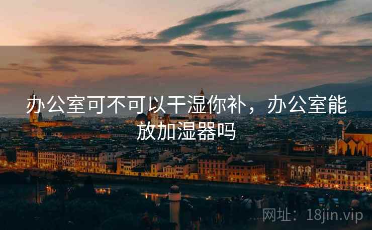 办公室可不可以干湿你补，办公室能放加湿器吗