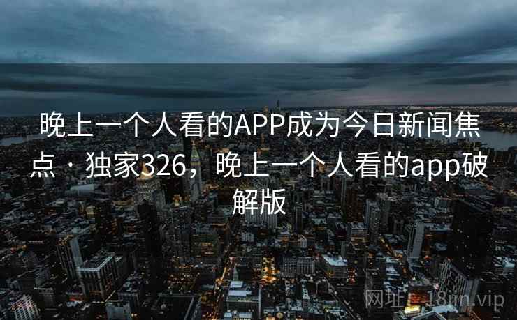 晚上一个人看的APP成为今日新闻焦点 · 独家326，晚上一个人看的app破解版