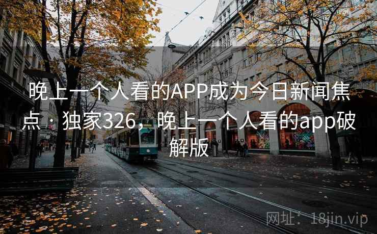 晚上一个人看的APP成为今日新闻焦点 · 独家326，晚上一个人看的app破解版