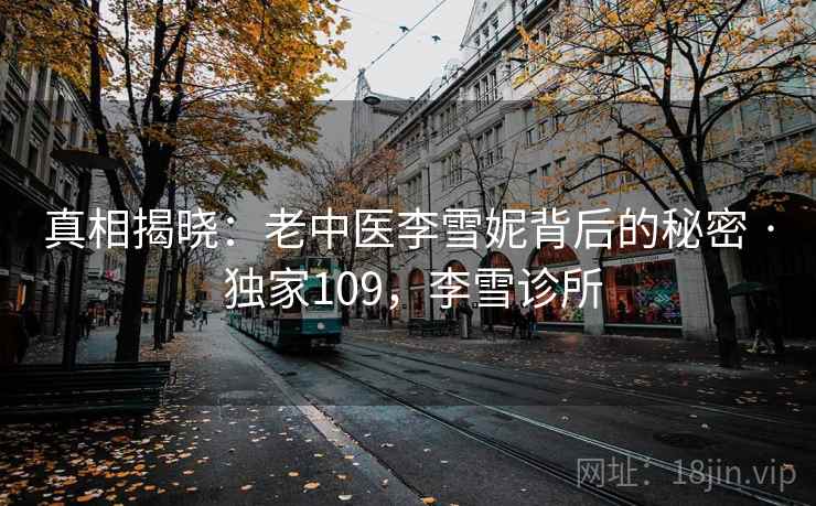 真相揭晓：老中医李雪妮背后的秘密 · 独家109，李雪诊所