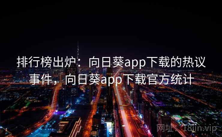 排行榜出炉：向日葵app下载的热议事件，向日葵app下载官方统计