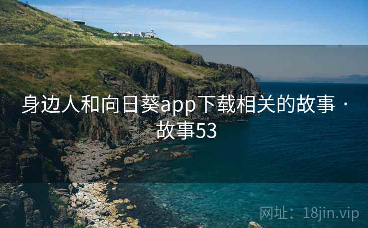 身边人和向日葵app下载相关的故事 · 故事53