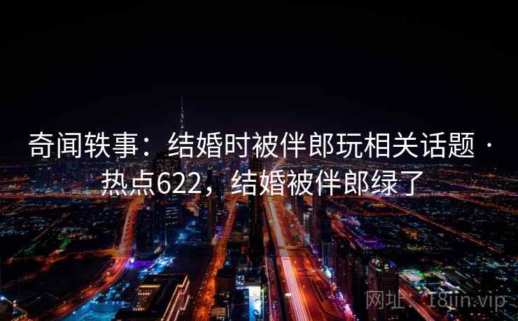 奇闻轶事：结婚时被伴郎玩相关话题 · 热点622，结婚被伴郎绿了