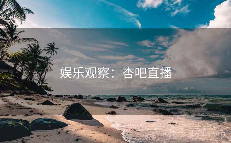 娱乐观察：杏吧直播