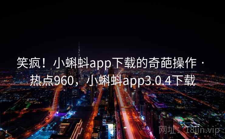 笑疯！小蝌蚪app下载的奇葩操作 · 热点960，小蝌蚪app3.0.4下载