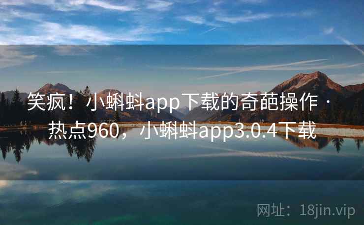 笑疯！小蝌蚪app下载的奇葩操作 · 热点960，小蝌蚪app3.0.4下载