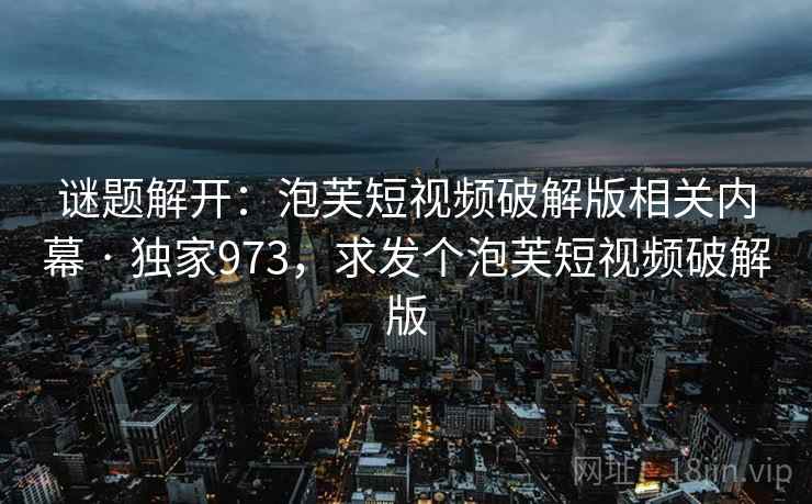 谜题解开：泡芙短视频破解版相关内幕 · 独家973，求发个泡芙短视频破解版