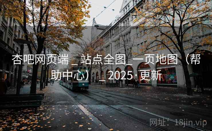 杏吧网页端 _ 站点全图_一页地图（帮助中心） _ 2025·更新
