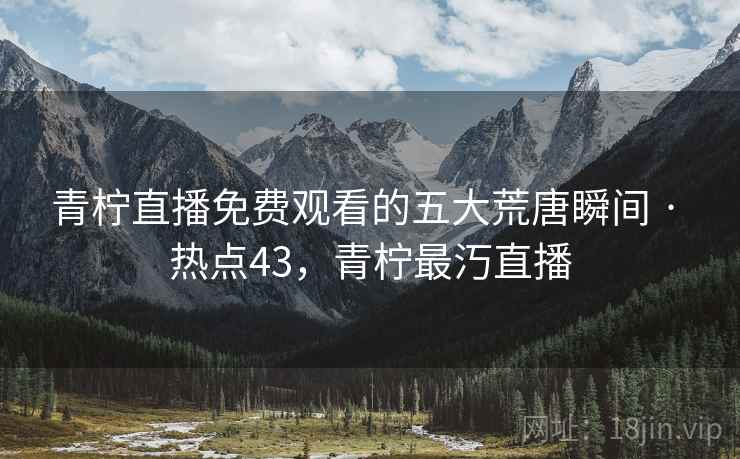 青柠直播免费观看的五大荒唐瞬间 · 热点43，青柠最汅直播