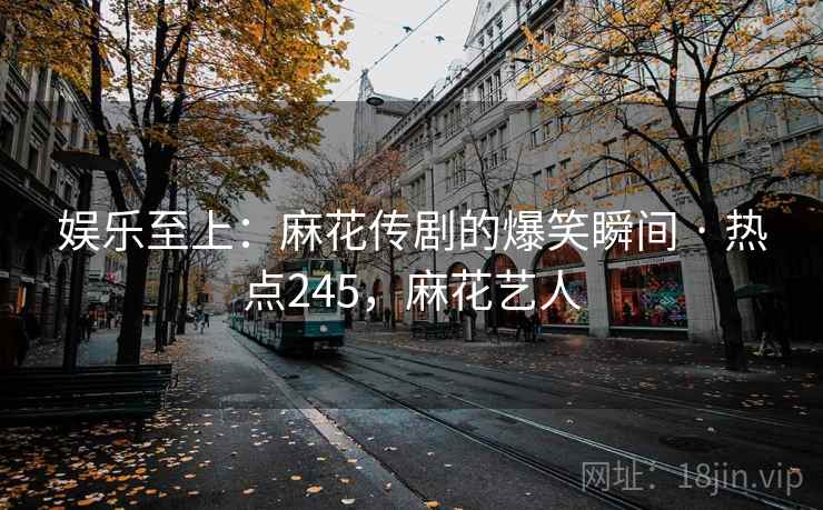 娱乐至上：麻花传剧的爆笑瞬间 · 热点245，麻花艺人