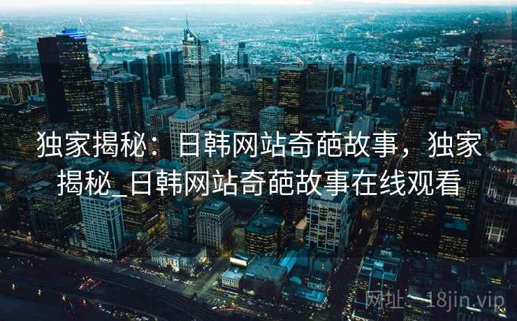 独家揭秘：日韩网站奇葩故事，独家揭秘_日韩网站奇葩故事在线观看