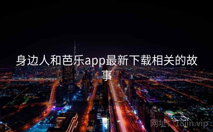 身边人和芭乐app最新下载相关的故事