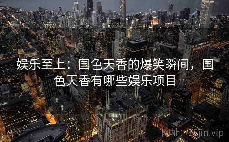 娱乐至上：国色天香的爆笑瞬间，国色天香有哪些娱乐项目
