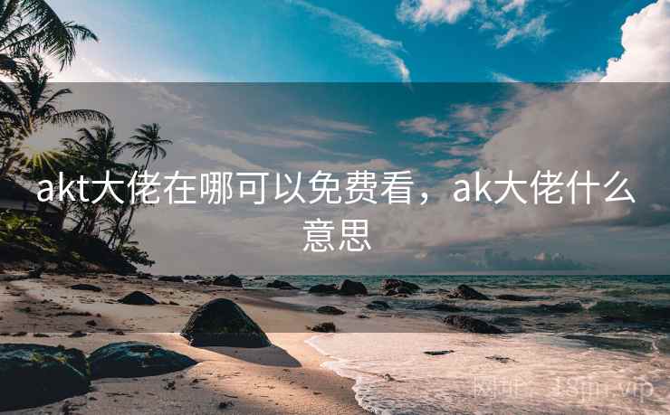 akt大佬在哪可以免费看，ak大佬什么意思