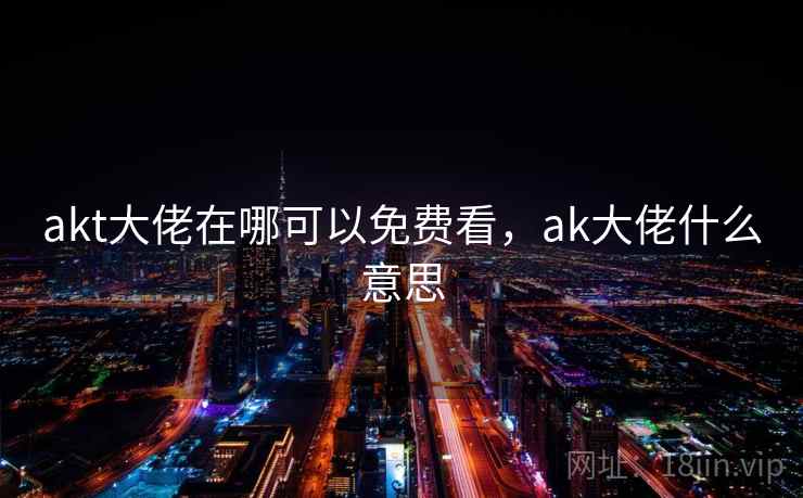 akt大佬在哪可以免费看，ak大佬什么意思