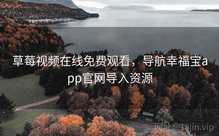 草莓视频在线免费观看，导航幸福宝app官网导入资源