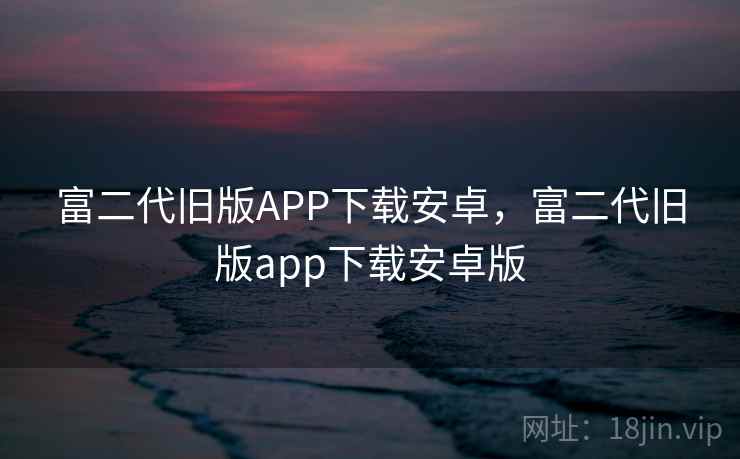 富二代旧版APP下载安卓，富二代旧版app下载安卓版
