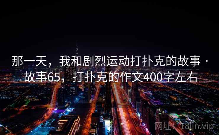 那一天，我和剧烈运动打扑克的故事 · 故事65，打扑克的作文400字左右
