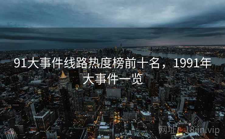 91大事件线路热度榜前十名，1991年大事件一览