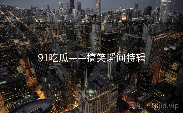 91吃瓜——搞笑瞬间特辑