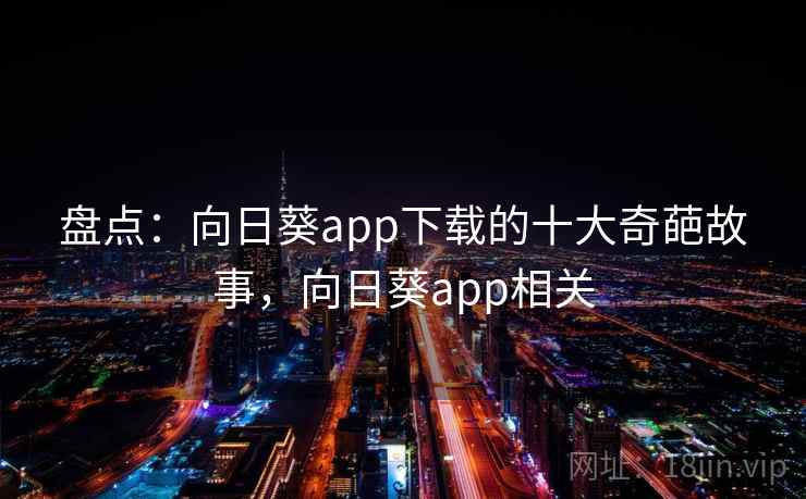 盘点：向日葵app下载的十大奇葩故事，向日葵app相关