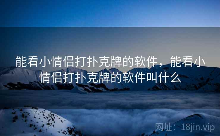能看小情侣打扑克牌的软件，能看小情侣打扑克牌的软件叫什么