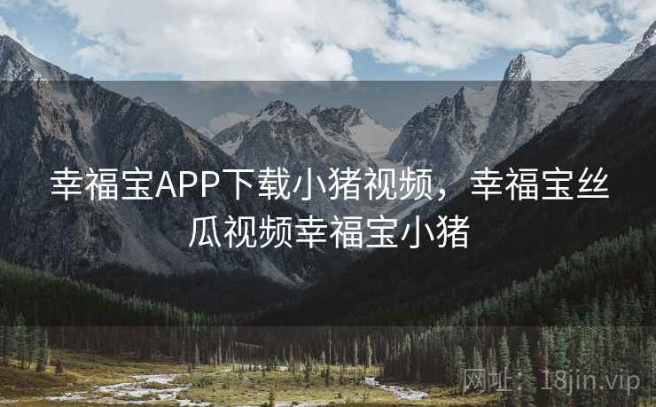 幸福宝APP下载小猪视频，幸福宝丝瓜视频幸福宝小猪