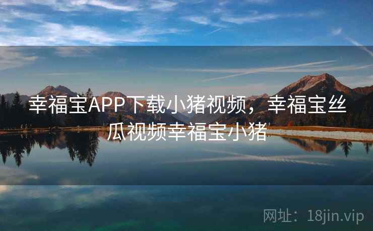 幸福宝APP下载小猪视频，幸福宝丝瓜视频幸福宝小猪