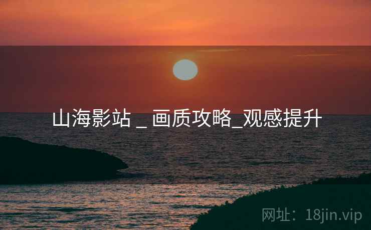 山海影站 _ 画质攻略_观感提升