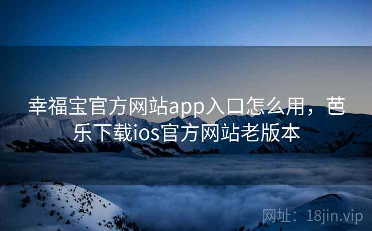 幸福宝官方网站app入口怎么用，芭乐下载ios官方网站老版本