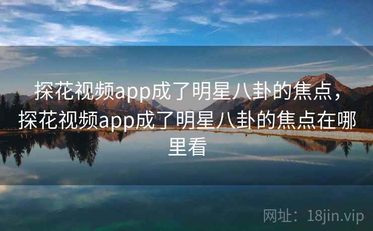探花视频app成了明星八卦的焦点，探花视频app成了明星八卦的焦点在哪里看