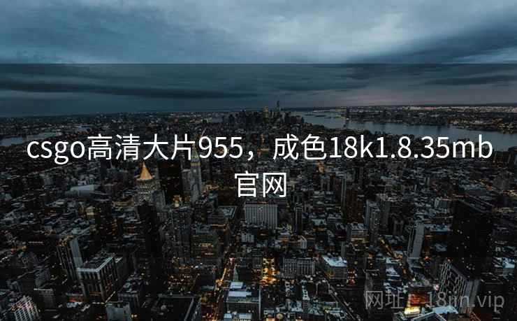 csgo高清大片955，成色18k1.8.35mb官网