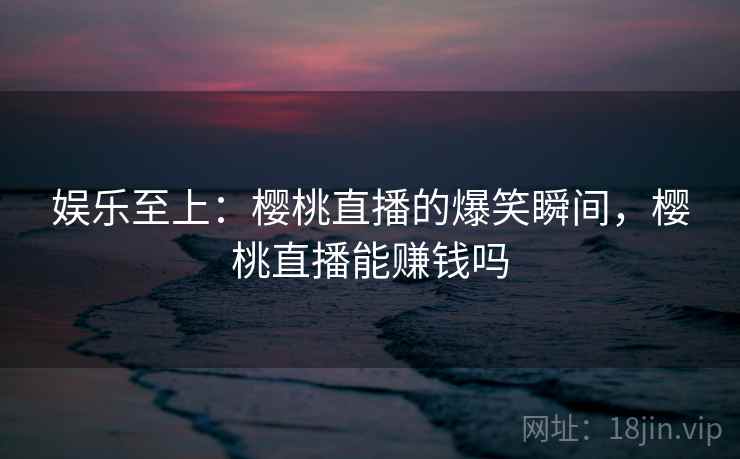 娱乐至上：樱桃直播的爆笑瞬间，樱桃直播能赚钱吗