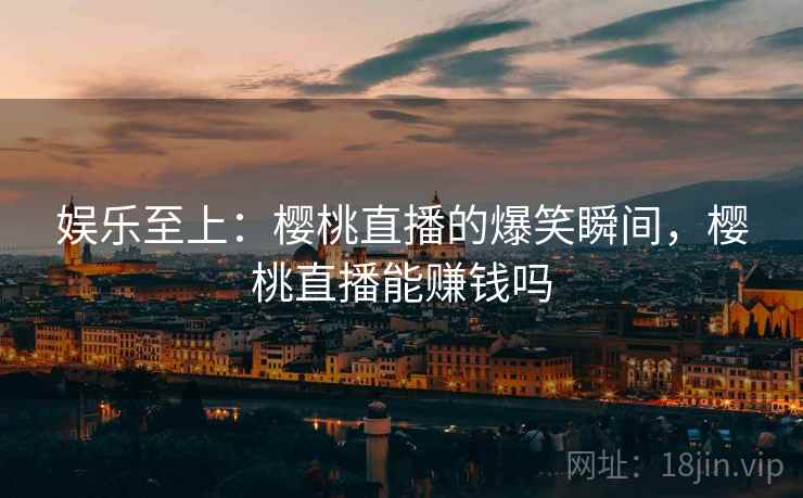 娱乐至上：樱桃直播的爆笑瞬间，樱桃直播能赚钱吗