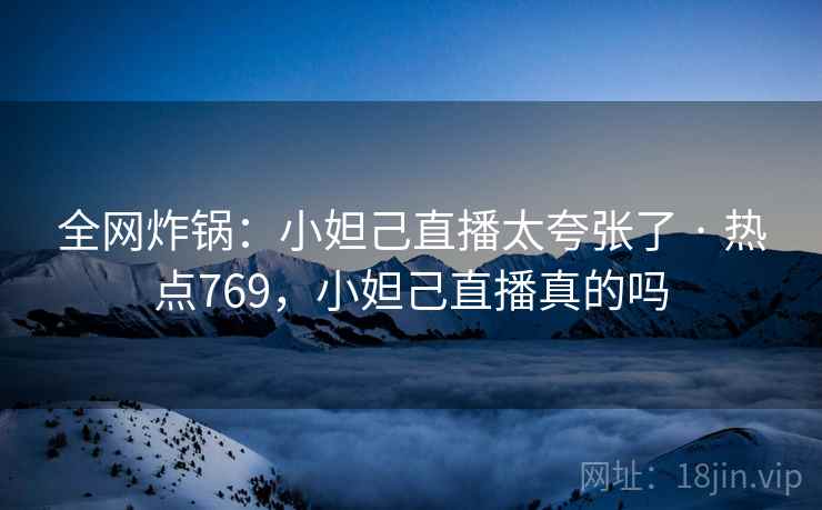全网炸锅:小妲己直播太夸张了 · 热点769,小妲己直播真的吗 全网炸锅:小妲己直播太夸张了 · 热点769,小妲己直播真的吗