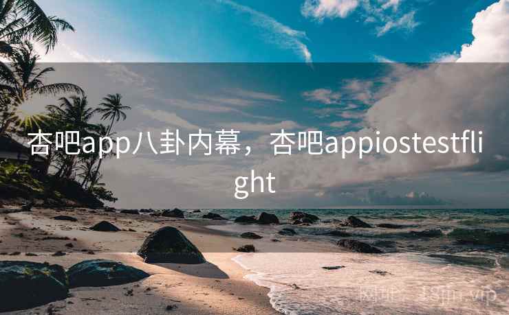 杏吧app八卦内幕，杏吧appiostestflight