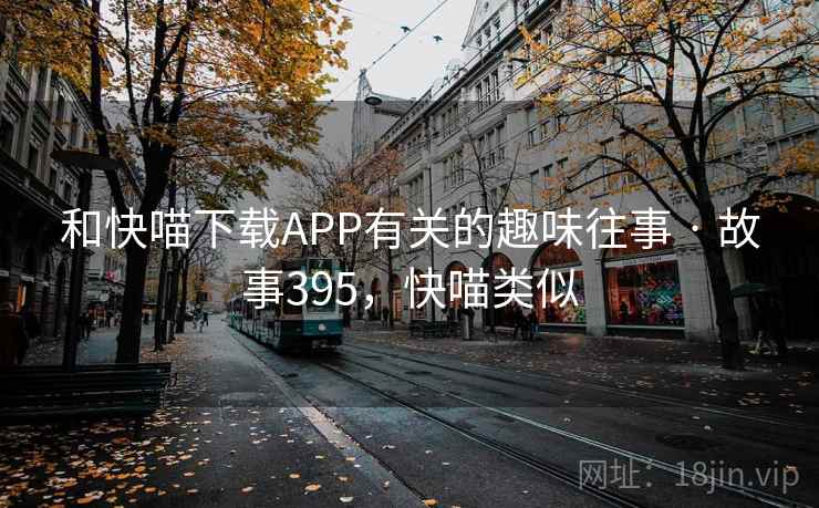 和快喵下载APP有关的趣味往事 · 故事395，快喵类似