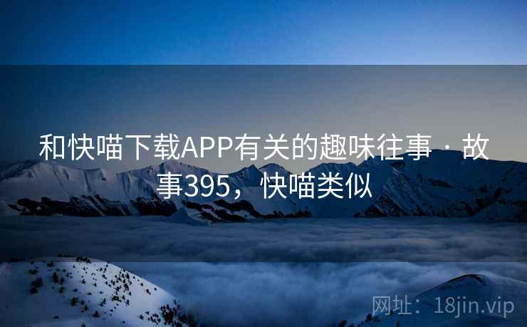 和快喵下载APP有关的趣味往事 · 故事395，快喵类似