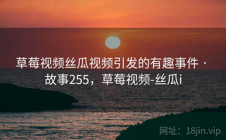 草莓视频丝瓜视频引发的有趣事件 · 故事255，草莓视频-丝瓜i