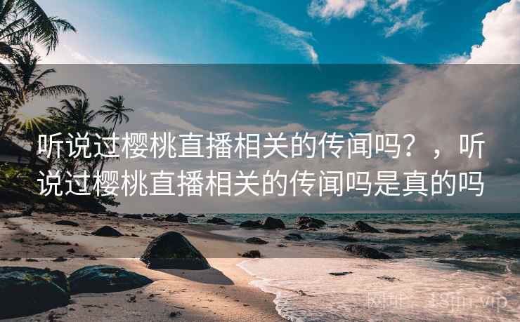 听说过樱桃直播相关的传闻吗？，听说过樱桃直播相关的传闻吗是真的吗